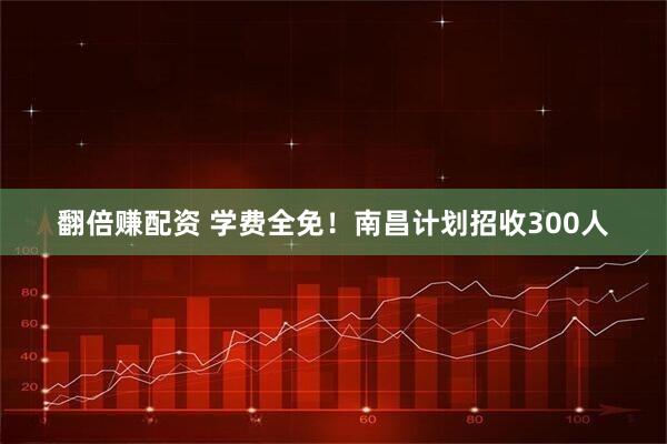 翻倍赚配资 学费全免！南昌计划招收300人