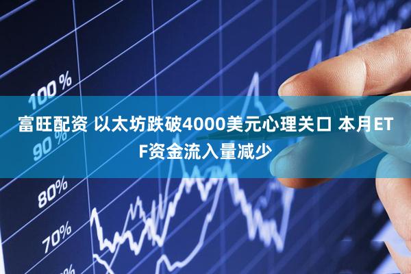 富旺配资 以太坊跌破4000美元心理关口 本月ETF资金流入量减少