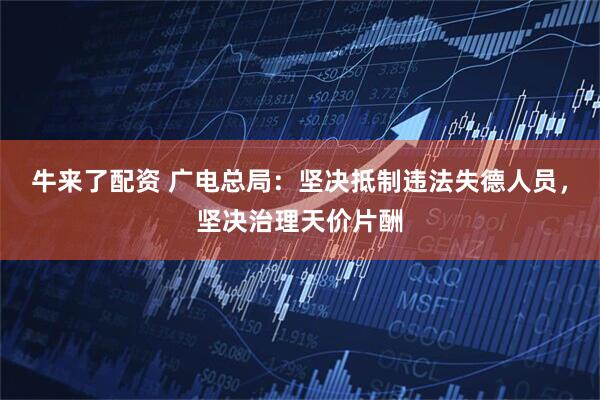 牛来了配资 广电总局：坚决抵制违法失德人员，坚决治理天价片酬