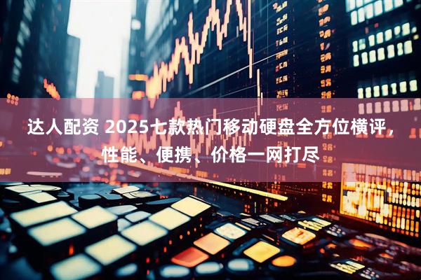 达人配资 2025七款热门移动硬盘全方位横评，性能、便携、价格一网打尽