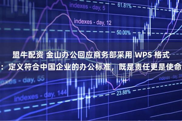 盟牛配资 金山办公回应商务部采用 WPS 格式：定义符合中国企业的办公标准，既是责任更是使命