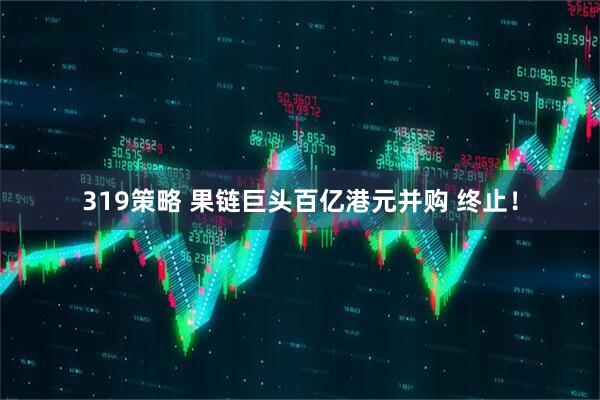 319策略 果链巨头百亿港元并购 终止！