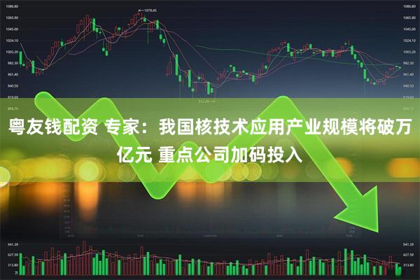 粤友钱配资 专家：我国核技术应用产业规模将破万亿元 重点公司加码投入