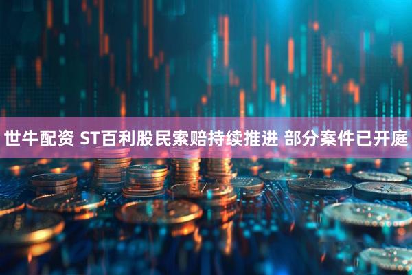 世牛配资 ST百利股民索赔持续推进 部分案件已开庭
