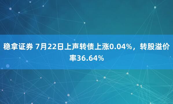 稳拿证券 7月22日上声转债上涨0.04%，转股溢价率36.64%