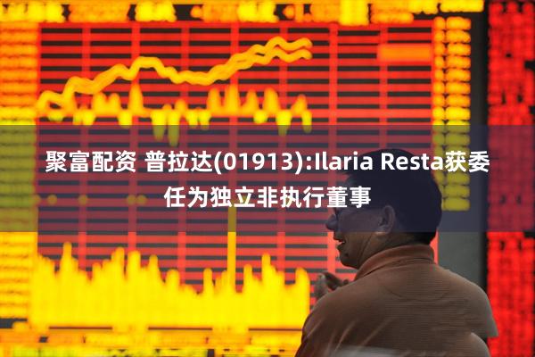 聚富配资 普拉达(01913):Ilaria Resta获委任为独立非执行董事
